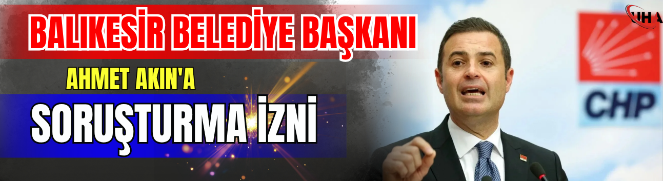 Balıkesir Belediye Başkanı Ahmet Akın'a Soruşturma İzni