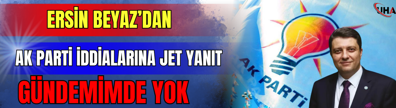 Ersin Beyaz’dan AK Parti İddialarına Jet Yanıt: Gündemimde Yok