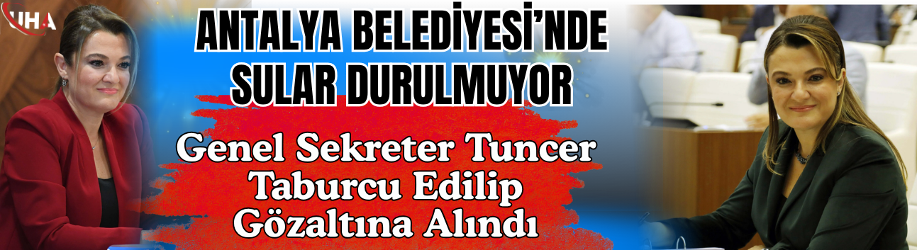 Antalya Belediyesi’nde Sular Durulmuyor: Genel Sekreter Tuncer Taburcu Edilip Gözaltına Alındı