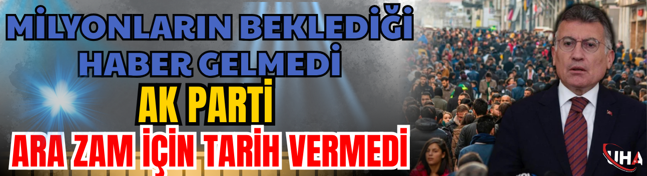 Milyonların Beklediği Haber Gelmedi: AK Parti "Ara Zam" İçin Tarih Vermedi