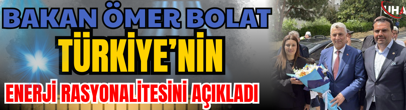 Bakan Ömer Bolat Türkiye’nin Enerji Rasyonalitesini Açıkladı