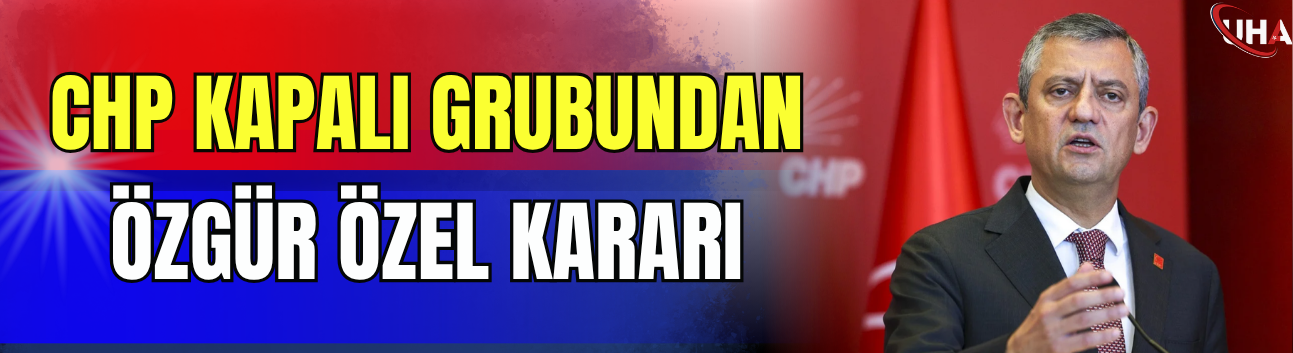 CHP Kapalı Grubundan Özgür Özel Kararı