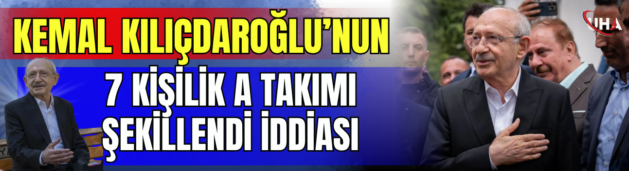 Kemal Kılıçdaroğlu’nun 7 Kişilik A Takımı Şekillendi İddiası