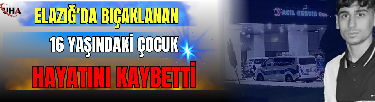 Elazığ’da Bıçaklanan 16 Yaşındaki Çocuk Hayatını Kaybetti