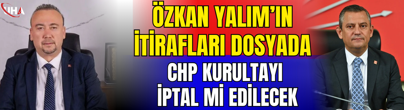 Özkan Yalım’ın İtirafları Dosyada: CHP Kurultayı İptal Mi Edilecek