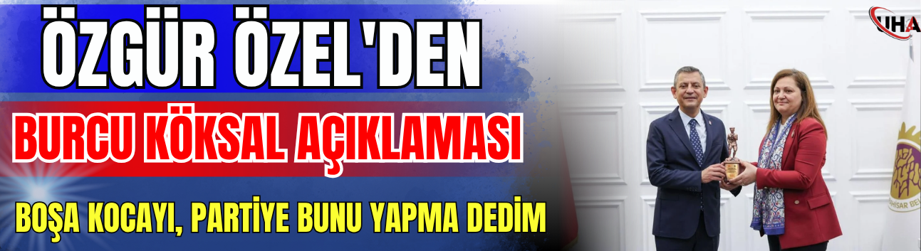 Özgür Özel'den Burcu Köksal Açıklaması: ‘Boşa Kocayı, Partiye Bunu Yapma Dedim’