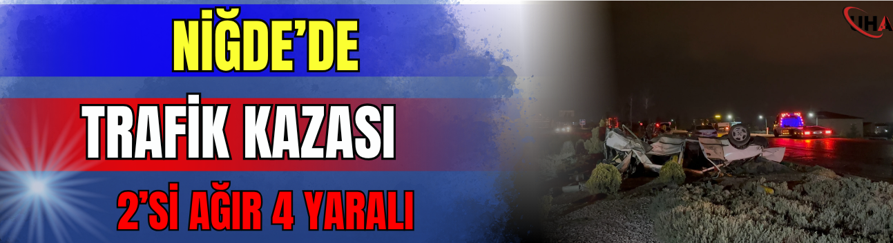Niğde’de Trafik Kazası:2’si Ağır 4 Yaralı
