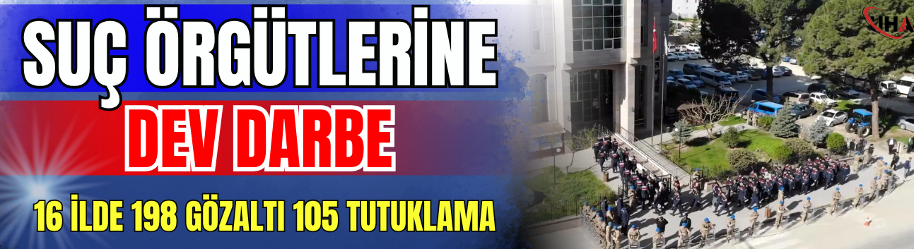 Suç Örgütlerine Dev Darbe:16 İlde ,198 Gözaltı, 105 Tutuklama