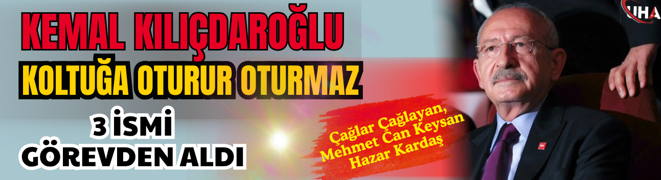 Kılıçdaroğlu Koltuğa Oturur Oturmaz Düğmeye Bastı: 3 İsmi Görevden Aldı