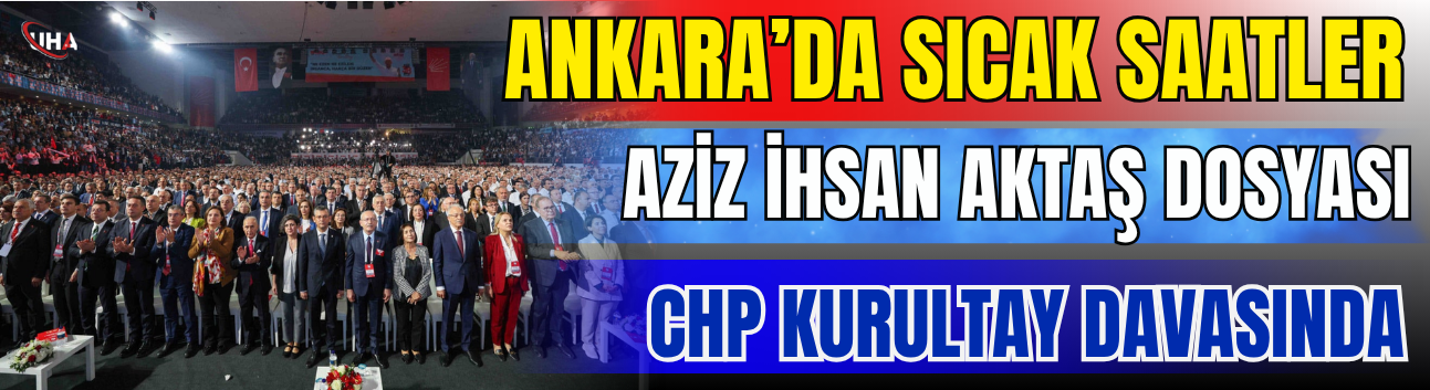 Ankara’da Sıcak Saatler: Aziz İhsan Aktaş Dosyası CHP Kurultay Davasında
