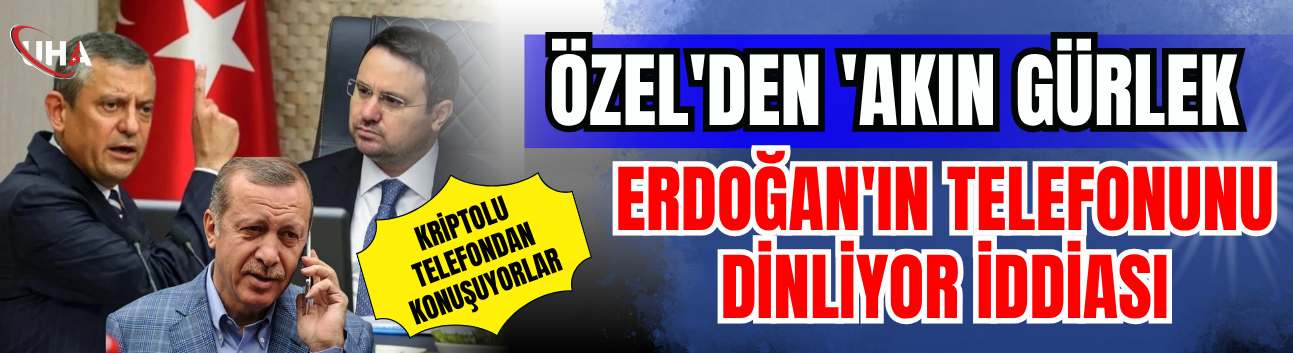 Özel'den 'Akın Gürlek, Erdoğan'ın Telefonunu Dinliyor' İddiası: ‘Kriptolu Telefondan Konuşuyorlar’