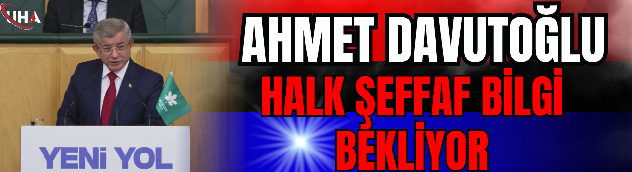 Ahmet Davutoğlu: Halk Şeffaf Bilgi Bekliyor