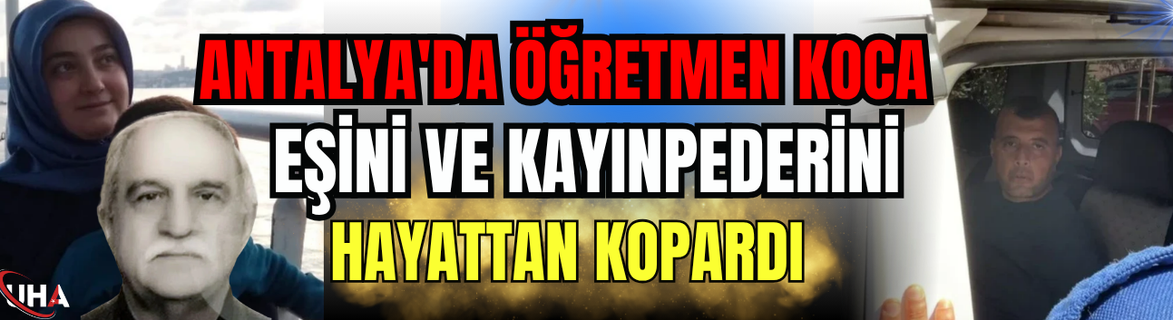 Antalya'da Öğretmen Koca Eşini Ve Kayınpederini Hayattan Kopardı