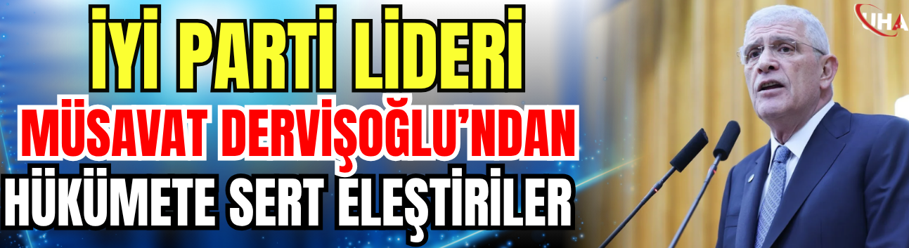 İYİ Parti Lideri Müsavat Dervişoğlu: Dış Politika Ergen Öfkelerle Yönetilemez