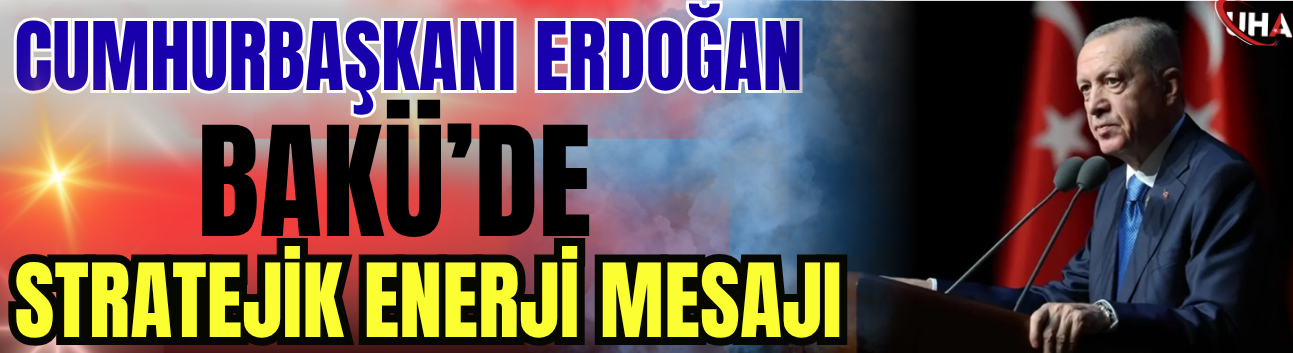 Cumhurbaşkanı Erdoğan’dan Bakü’de Stratejik Enerji Mesajı