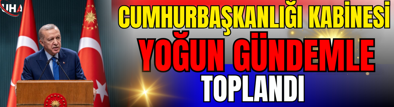 Cumhurbaşkanlığı Kabinesi Yoğun Gündemle Toplandı