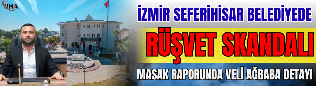 İzmir Seferihisar Belediyede Rüşvet Skandalı! MASAK Raporunda Veli Ağbaba Detayı