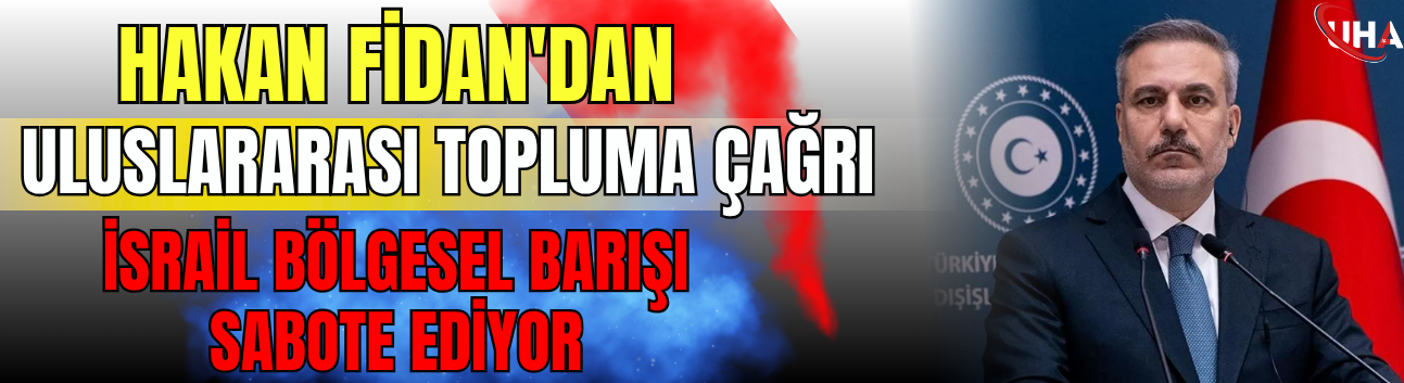 Hakan Fidan'dan Uluslararası Topluma Çağrı: İsrail Bölgesel Barışı Sabote Ediyor
