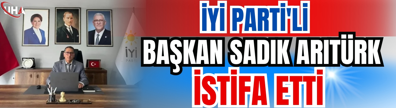 İYİ Parti'li Başkan Arıtürk İstifa Etti