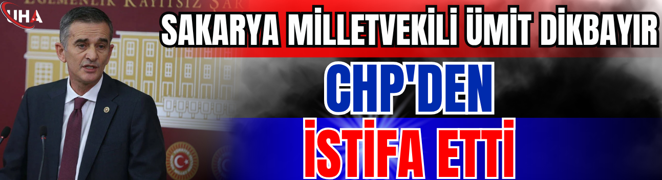 Sakarya Milletvekili Ümit Dikbayır CHP'den İstifa Etti