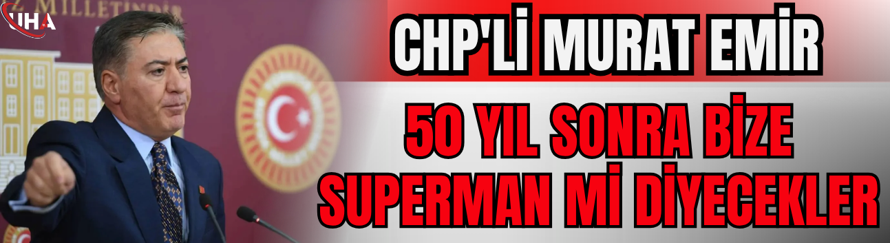 CHP'li Emir: 50 Yıl Sonra Bize Superman Mi Diyecekler