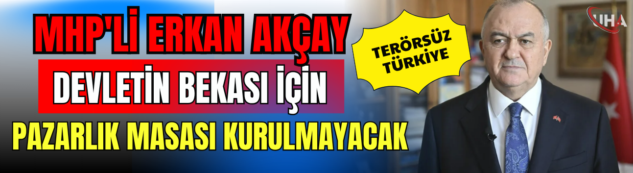 MHP'li Erkan Akçay: Devletin Bekası İçin Pazarlık Masası Kurulmayacak