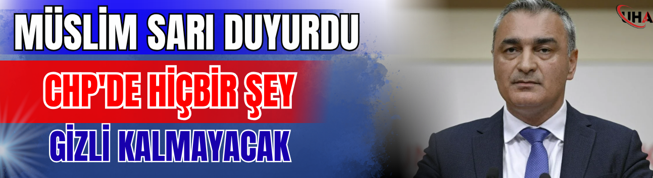 Müslim Sarı Duyurdu: CHP'de Hiçbir Şey Gizli Kalmayacak