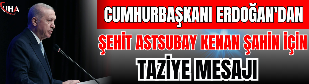 Cumhurbaşkanı Erdoğan'dan Şehit Astsubay Kenan Şahin İçin Taziye Mesajı