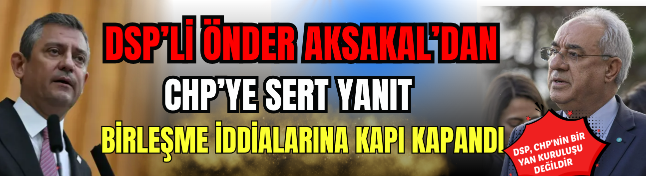 Önder Aksakal’dan CHP’ye Sert Yanıt: Birleşme İddialarına Kapı Kapandı
