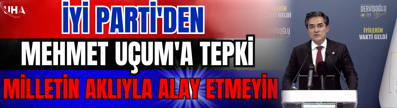 İYİ Parti'den Mehmet Uçum'a: Milletin Aklıyla Alay Etmeyin