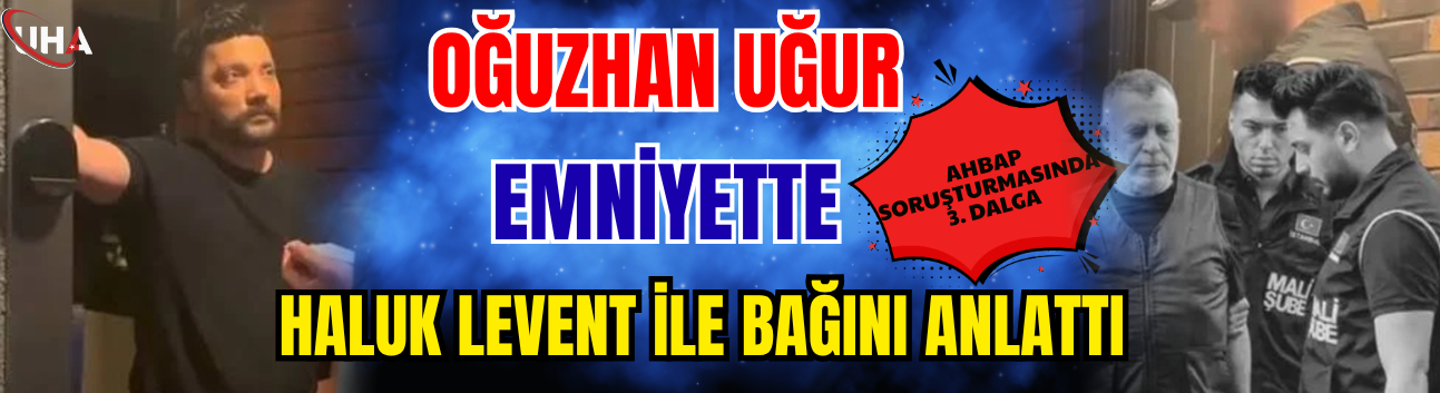 AHBAP Soruşturmasında 3. Dalga: Oğuzhan Uğur Emniyette Haluk Levent İle Bağını Anlattı