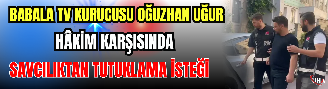 Babala TV Kurucusu Oğuzhan Uğur Hâkim Karşısında: Savcılıktan Tutuklama İsteği