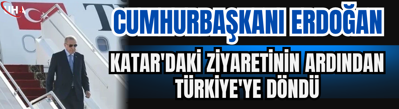 Cumhurbaşkanı Erdoğan Katar'daki Ziyaretinin Ardından Türkiye'ye Döndü