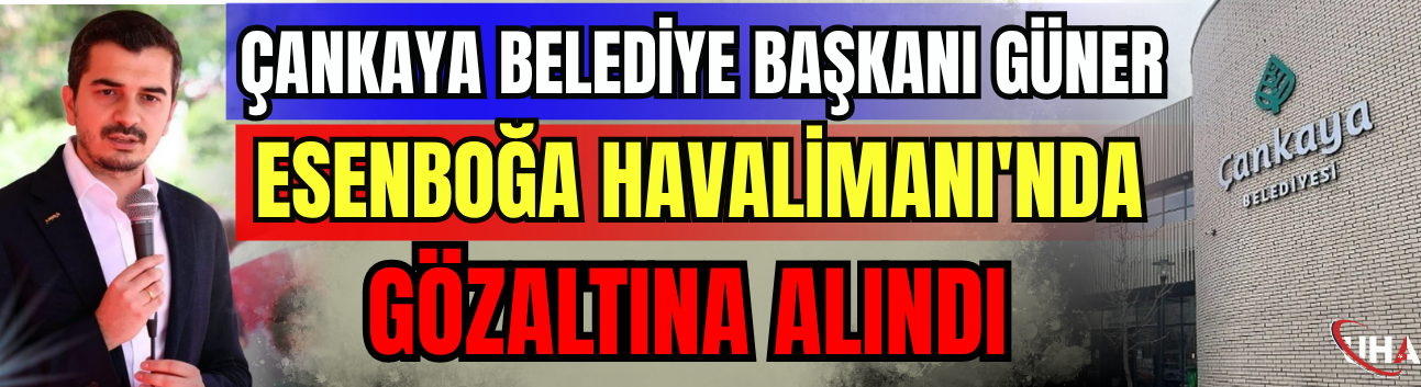 Çankaya Belediye Başkanı Güner, Esenboğa Havalimanı'nda Gözaltına Alındı