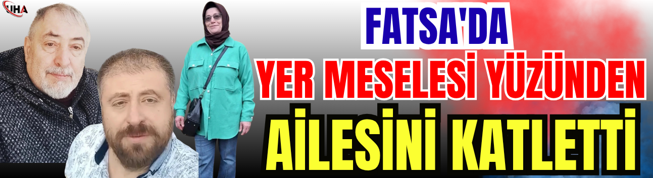 Fatsa'da Yer Meselesi Yüzünden Ailesini Katletti