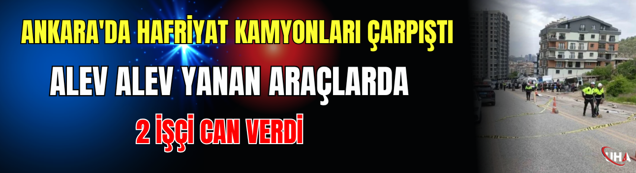 Ankara'da Hafriyat Kamyonları Çarpıştı: Alev Alev Yanan Araçlarda 2 İşçi Can Verdi