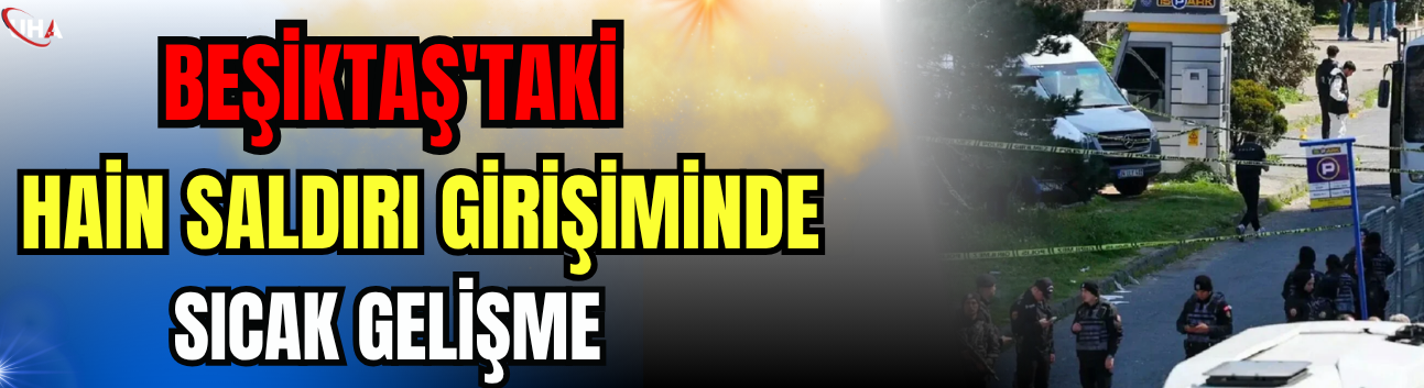Beşiktaş'taki Hain Saldırı Girişiminde Sıcak Gelişme