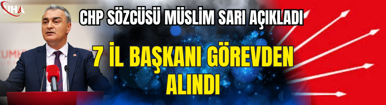 CHP Sözcüsü Müslim Sarı Açıkladı: 7 İl Başkanı Görevden Alındı