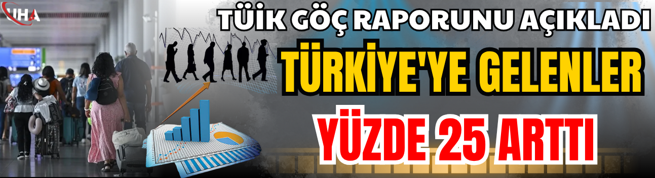 TÜİK Göç Raporunu Açıkladı: Türkiye'ye Gelenler Yüzde 25 Arttı