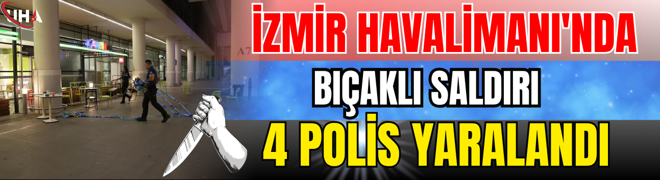 İzmir Havalimanı'nda Bıçaklı Saldırı : 4 Polis Yaralandı
