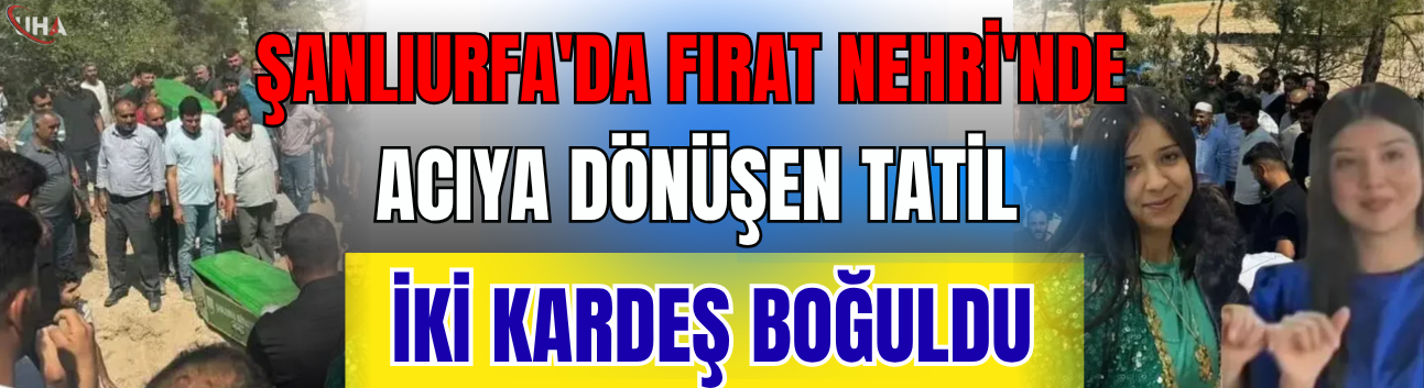 Şanlıurfa'da Fırat Nehri'nde Acıya Dönüşen Tatil: İki Kardeş Boğuldu
