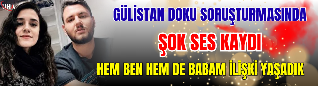 Gülistan Doku Soruşturmasında Şok Ses Kaydı: Hem Ben Hem De Babam İlişki Yaşadık