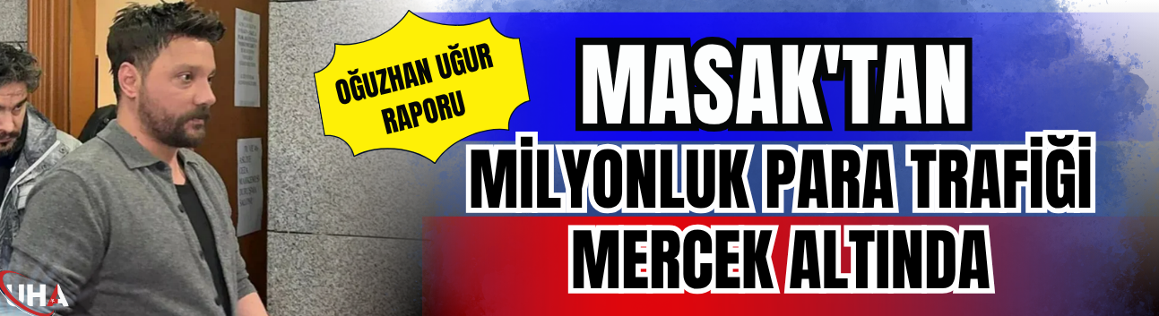 MASAK'tan Oğuzhan Uğur Raporu: Milyonluk Para Trafiği Mercek Altında