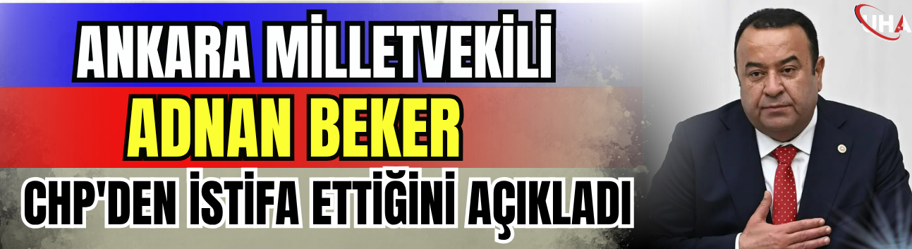Ankara Milletvekili Adnan Beker CHP'den İstifa Ettiğini Açıkladı