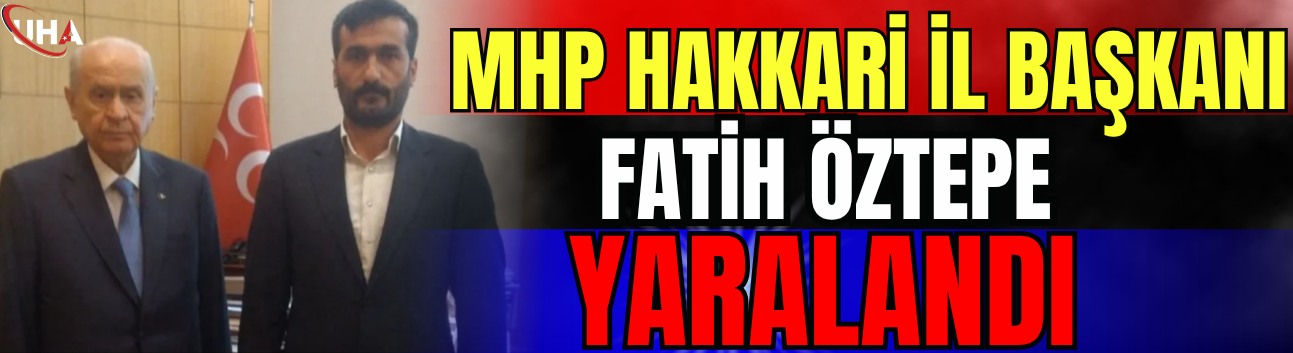 MHP Hakkari İl Başkanı Fatih Öztepe Yaralandı