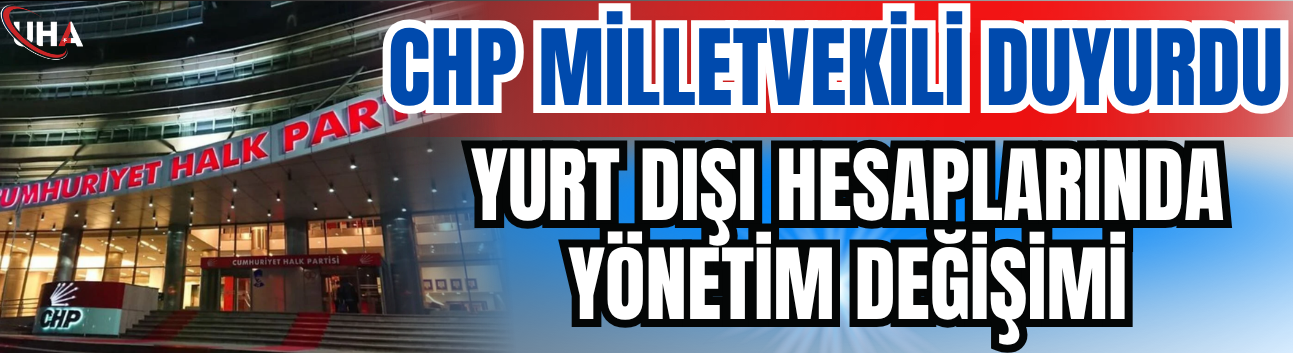 CHP Milletvekili Duyurdu: Yurt Dışı Hesaplarında Yönetim Değişimi
