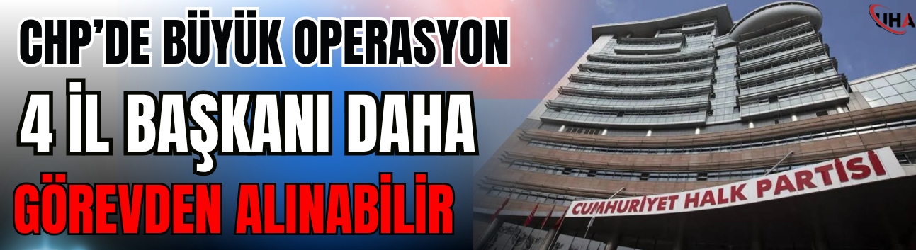 CHP’de Büyük Operasyon: 4 İl Başkanı Daha Görevden Alınabilir
