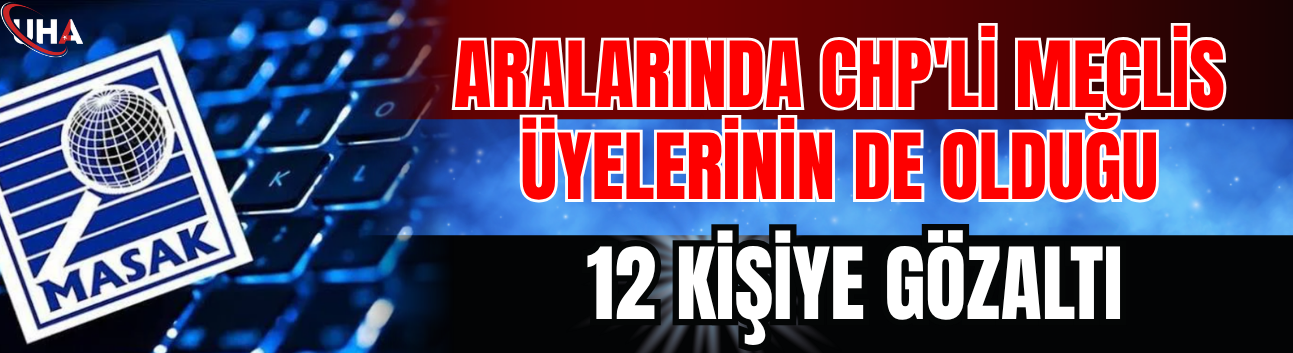 Aralarında CHP'li Meclis Üyelerinin De Olduğu 12 Kişiye Gözaltı