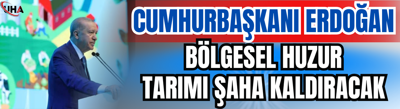 Cumhurbaşkanı Erdoğan: Bölgesel Huzur, Tarımı Şaha Kaldıracak