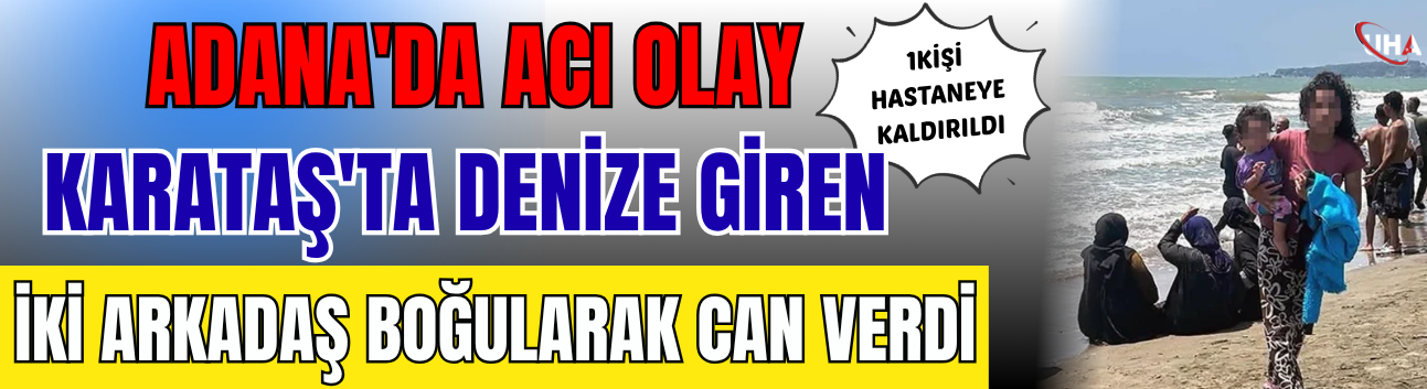 Adana'da Acı Olay: Karataş'ta Denize Giren İki Arkadaş Boğularak Can Verdi